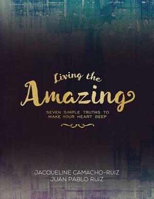 Living the Amazing: Seven Simple Truths To Make Your Heart Beep by Juan Pablo Ruiz, Jacqueline Camacho-Ruiz