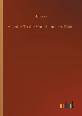 A Letter To the Hon. Samuel A. Eliot by Hancock