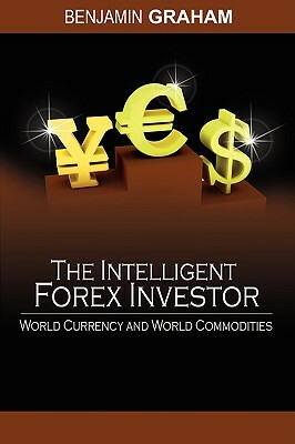 The Intelligent Forex Investor: World Currency and World Commodities by Benjamin Graham