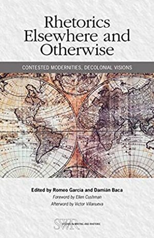 Rhetorics Elsewhere and Otherwise: Contested Modernities, Decolonial Visions by Romeo García, Damian Baca