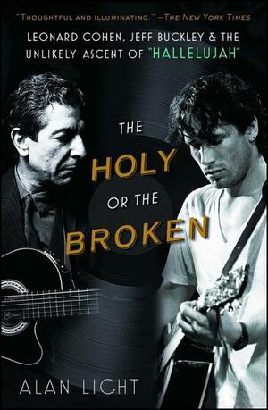 The Holy or the Broken: Leonard Cohen, Jeff Buckley, and the Unlikely Ascent of "Hallelujah" by Alan Light