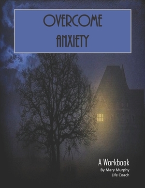 Overcome Anxiety - A Workbook: Help Manage Anxiety, Depression & Stress - 36 Exercises and Worksheets for Practical Application by Mary Murphy