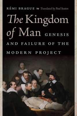 The Kingdom of Man: Genesis and Failure of the Modern Project by Rémi Brague