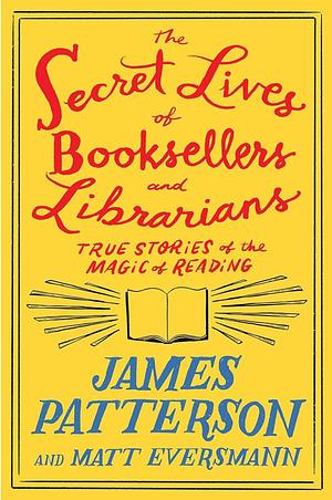 The Secret Life of Booksellers and Librarians  by Matt Eversmann, James E. Patterson