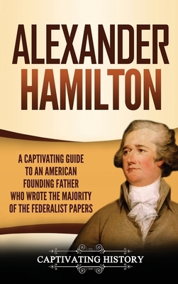 Alexander Hamilton: A Captivating Guide to an American Founding Father Who Wrote the Majority of The Federalist Papers by Captivating History