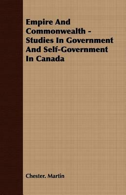 Empire and Commonwealth - Studies in Government and Self-Government in Canada by Chester Martin