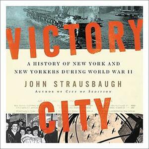 Victory City: A History of New York and New Yorkers During World War II by John Strausbaugh