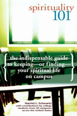 Spirituality 101: The Indispensable Guide to Keeping-Or Finding-Your Spiritual Life on Campus by Harriet L. Schwartz