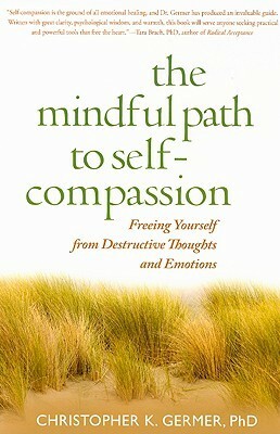 The Mindful Path to Self-Compassion: Freeing Yourself from Destructive Thoughts and Emotions by Sharon Salzberg, Christopher K. Germer