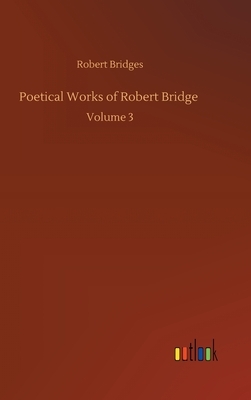 Poetical Works of Robert Bridge: Volume 3 by Robert Bridges