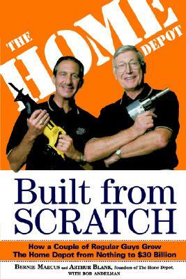 Built from Scratch: How a Couple of Regular Guys Grew the Home Depot from Nothing to $30 Billion by Bob Andelman, Arthur Blank, Bernie Marcus