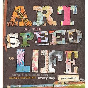 Art at the Speed of Life: motivation + inspiration for making mixed-media art every day by Pam Carriker