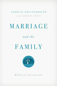 Marriage and the Family: Biblical Essentials by Andreas J. Köstenberger, David W. Jones