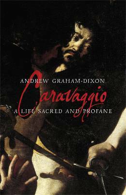 Caravaggio: A Life Sacred and Profane by Andrew Graham-Dixon