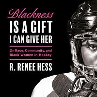 Blackness Is a Gift I Can Give Her: On Race, Community, and Black Women in Hockey by R. Renee Hess