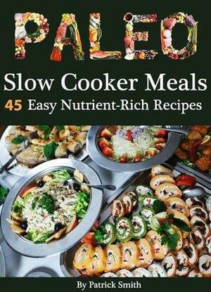 Paleo Slow Cooker Meals: 45 Easy Nutrient-Rich Slow Cooker Recipes by Patrick Smith