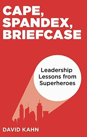 Cape, Spandex, Briefcase: Leadership Lessons from Superheroes by David Kahn