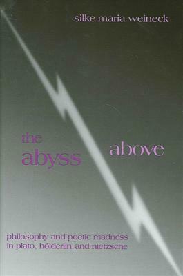 The Abyss Above: Philosophy and Poetic Madness in Plato, Holderlin, and Nietzsche by Silke-Maria Weineck