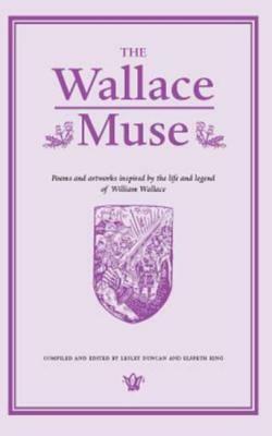 The Wallace Muse: Poems and Artworks Inspired by the Life and Legend of William Wallace by Elspeth King, Lesley Duncan