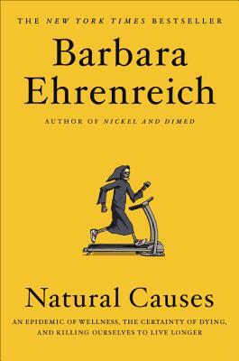 Natural Causes: An Epidemic of Wellness, the Certainty of Dying, and Killing Ourselves to Live Longer by Barbara Ehrenreich