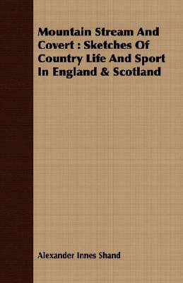 Mountain Stream and Covert: Sketches of Country Life and Sport in England & Scotland by Alexander Innes Shand