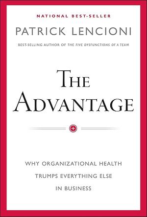 The Advantage: Why Organizational Health Trumps Everything Else In Business by Patrick M. Lencioni