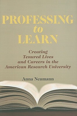 Professing to Learn: Creating Tenured Lives and Careers in the American Research University by Anna Neumann