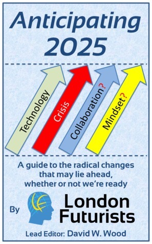 Anticipating 2025: A guide to the radical changes that may lie ahead, whether or not we're ready by Ben McLeish, Sonia Contera, David W. Wood, Anders Sandberg, Natasha Vita-More, Calum Chace, Mark Stevenson, Rohit Talwar, David Pearce, Amon Twyman