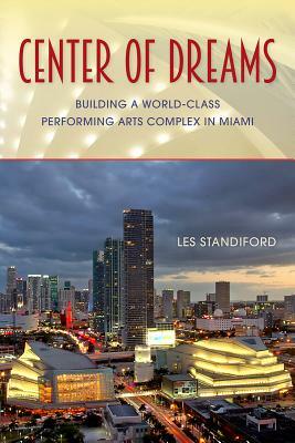 Center of Dreams: Building a World-Class Performing Arts Complex in Miami by Les Standiford
