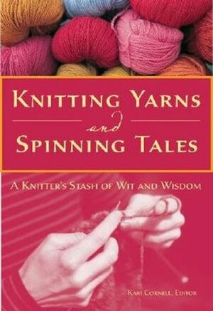 Knitting Yarns and Spinning Tales: A Knitter's Stash of Wit and Wisdom by Kari Cornell