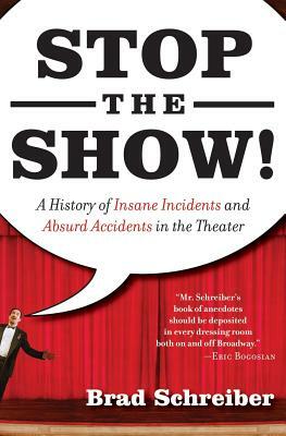 Stop the Show!: A History of Insane Incidents and Absurd Accidents in the Theater by Brad Schreiber