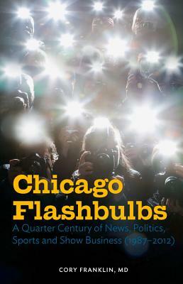 Chicago Flashbulbs: A Quarter Century of News, Politics, Sports, and Show Business (1987-2012) by Cory Franklin