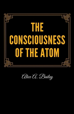 The Consciousness of the Atom by Alice A. Bailey