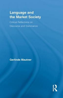 Language and the Market Society: Critical Reflections on Discourse and Dominance by Gerlinde Mautner