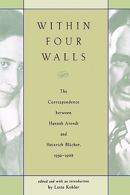 Within Four Walls: The Correspondence between Hannah Arendt and Heinrich Blücher, 1936-1968 by Heinrich Blücher, Peter Constantine, Hannah Arendt, Lotte Köhler