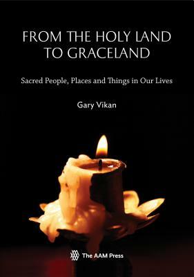 From the Holy Land to Graceland: Sacred People, Places and Things in Our Lives by Gary Vikan