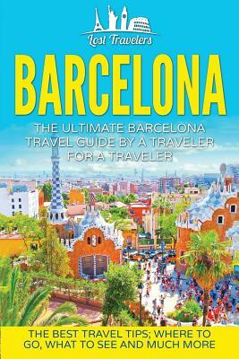 Barcelona: The Ultimate Barcelona Travel Guide By A Traveler For A Traveler: The Best Travel Tips: Where To Go, What To See And M by Lost Travelers