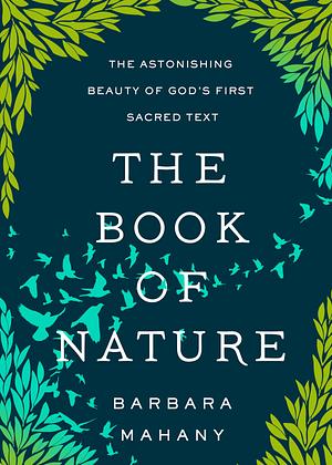 The Book of Nature: The Astonishing Beauty of God's First Sacred Text by Barbara Mahany