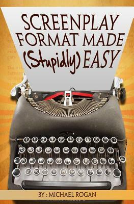 Screenplay Format Made (Stupidly) Easy by Michael Rogan