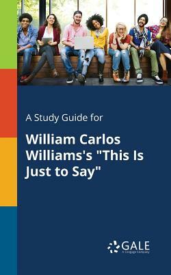 A Study Guide for William Carlos Williams's This Is Just to Say by Cengage Learning Gale