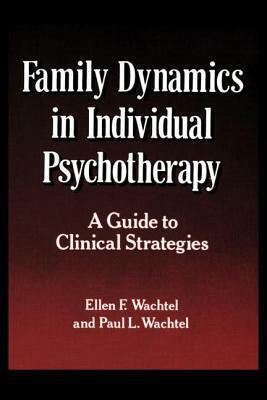 Family Dynamics in Individual Psychotherapy: A Guide to Clinical Strategies by Ellen F. Wachtel, Paul L. Wachtel