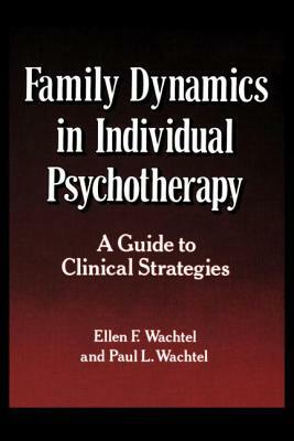 Family Dynamics in Individual Psychotherapy: A Guide to Clinical Strategies by Paul L. Wachtel, Ellen F. Wachtel