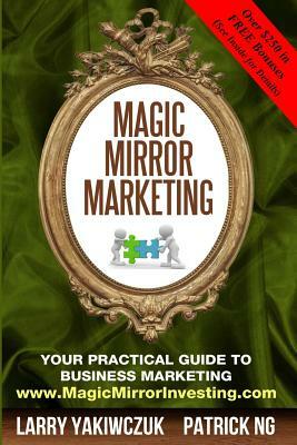 Magic Mirror Marketing: Your Practical Guide to Business Marketing by Larry Yakiwczuk, Patrick Ng