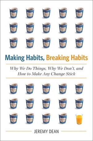 Making Habits, Breaking Habits: Why We Do Things, Why We Don't, and How to Make Any Change Stick by Jeremy Dean