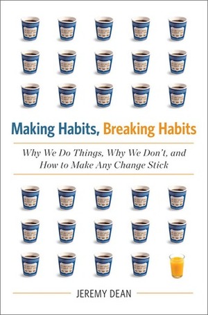 Making Habits, Breaking Habits: Why We Do Things, Why We Don't, and How to Make Any Change Stick by Jeremy Dean