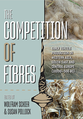 The Competition of Fibres: Early Textile Production in Western Asia, South-East and Central Europe (10,000-500bce) by 