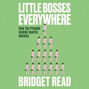 Little Bosses Everywhere: How the Pyramid Scheme Shaped America by Bridget Read