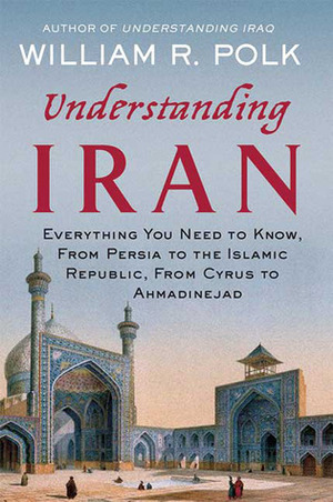 Understanding Iran: Everything You Need to Know, From Persia to the Islamic Republic, From Cyrus to Khamenei by William R. Polk