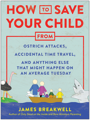 How to Save Your Child from Ostrich Attacks, Accidental Time Travel, and Anything Else That Might Happen on an Average Tuesday by James Breakwell