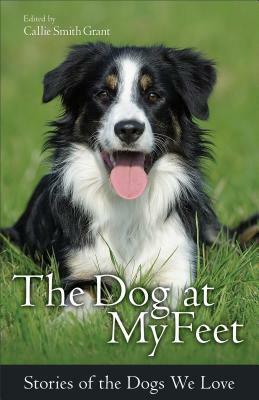 The Dog at My Feet: Stories of the Dogs We Love by Callie Smith Grant